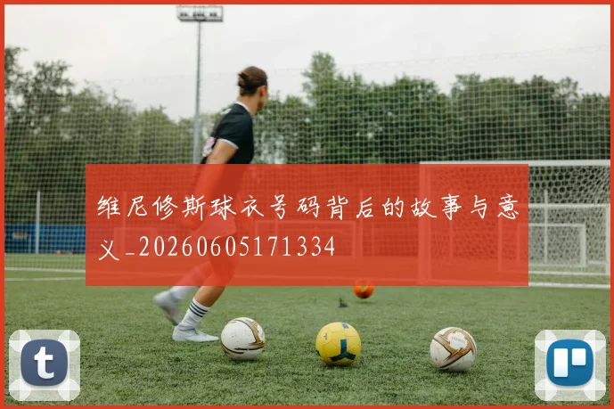 维尼修斯球衣号码背后的故事与意义_20260605171334