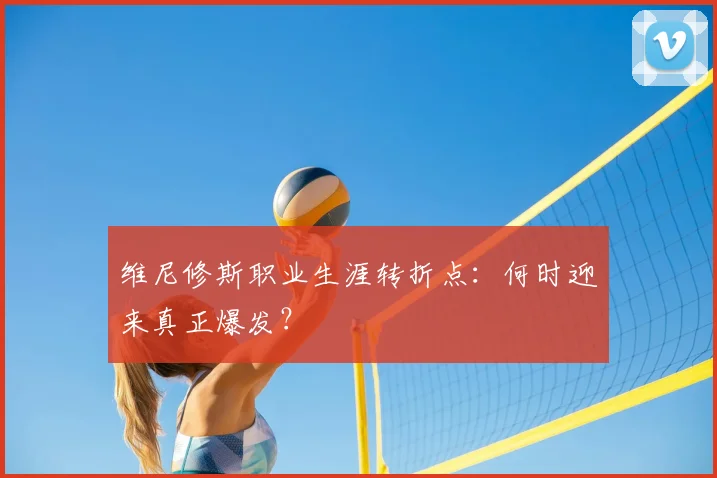 维尼修斯职业生涯转折点:何时迎来真正爆发?